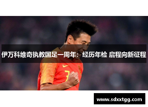 伊万科维奇执教国足一周年：经历年检 启程向新征程